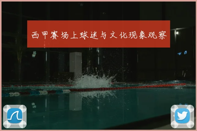 西甲赛场上球迷与文化现象观察