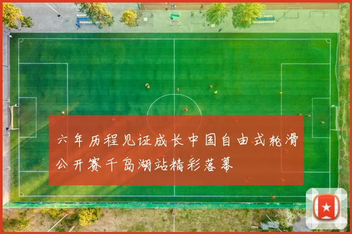 六年历程见证成长中国自由式轮滑公开赛千岛湖站精彩落幕