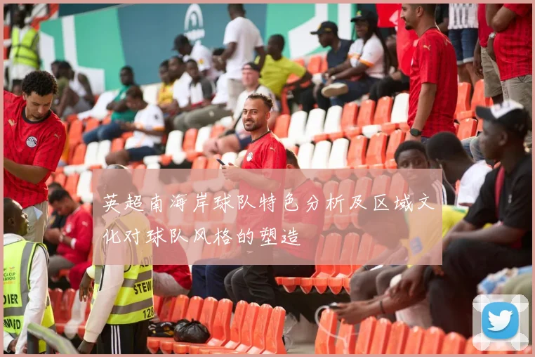 英超南海岸球队特色分析及区域文化对球队风格的塑造