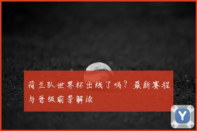 荷兰队世界杯出线了吗？最新赛程与晋级前景解读
