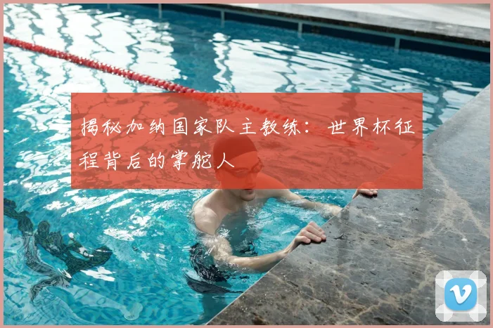 揭秘加纳国家队主教练：世界杯征程背后的掌舵人
