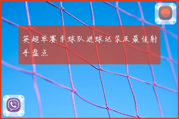 英超单赛季球队进球记录及最佳射手盘点