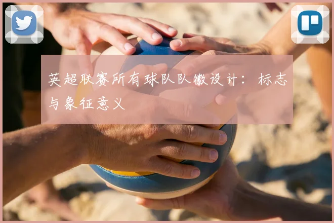 英超联赛所有球队队徽设计：标志与象征意义