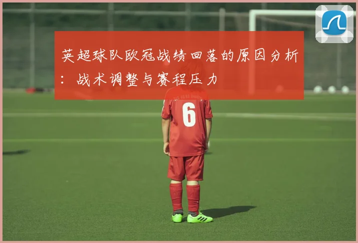 英超球队欧冠战绩回落的原因分析：战术调整与赛程压力
